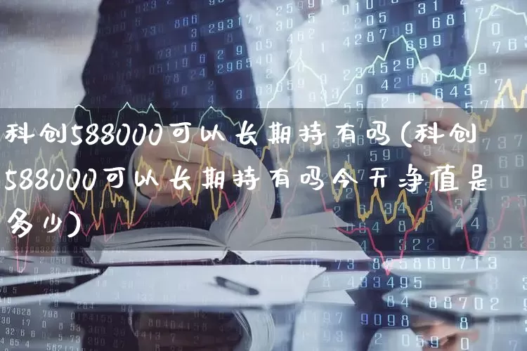 科创588000可以长期持有吗(科创588000可以长期持有吗今天净值是多少)_https://www.shshucaipeisong.com_深交所_第1张