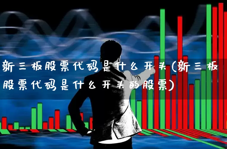 新三板股票代码是什么开头(新三板股票代码是什么开头的股票)_https://www.shshucaipeisong.com_上交所_第1张