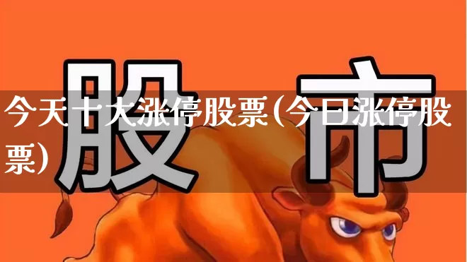 今天十大涨停股票(今曰涨停股票)_https://www.shshucaipeisong.com_上交所_第1张