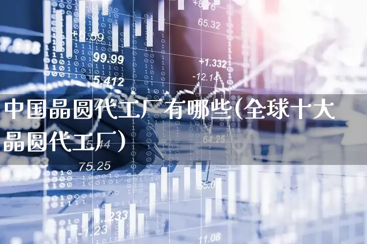中国晶圆代工厂有哪些(全球十大晶圆代工厂)_https://www.shshucaipeisong.com_深交所_第1张