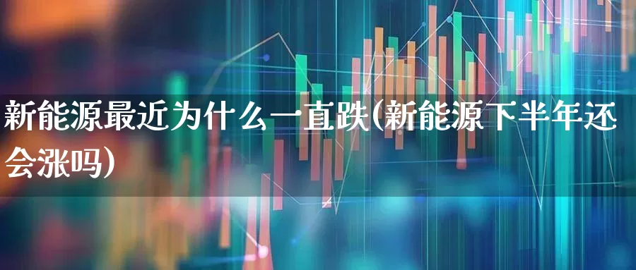 新能源最近为什么一直跌(新能源下半年还会涨吗)_https://www.shshucaipeisong.com_深交所_第1张