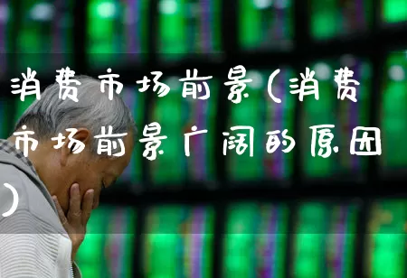 消费市场前景(消费市场前景广阔的原因)_https://www.shshucaipeisong.com_深交所_第1张
