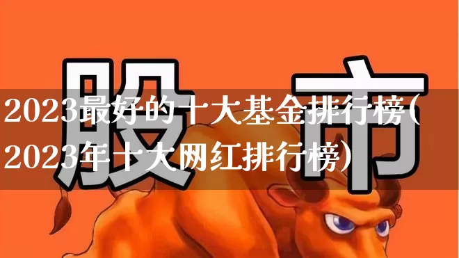 2023最好的十大基金排行榜(2023年十大网红排行榜)_https://www.shshucaipeisong.com_上交所_第1张