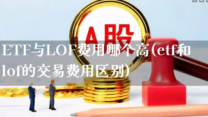 ETF与LOF费用哪个高(etf和lof的交易费用区别)_https://www.shshucaipeisong.com_深交所_第1张