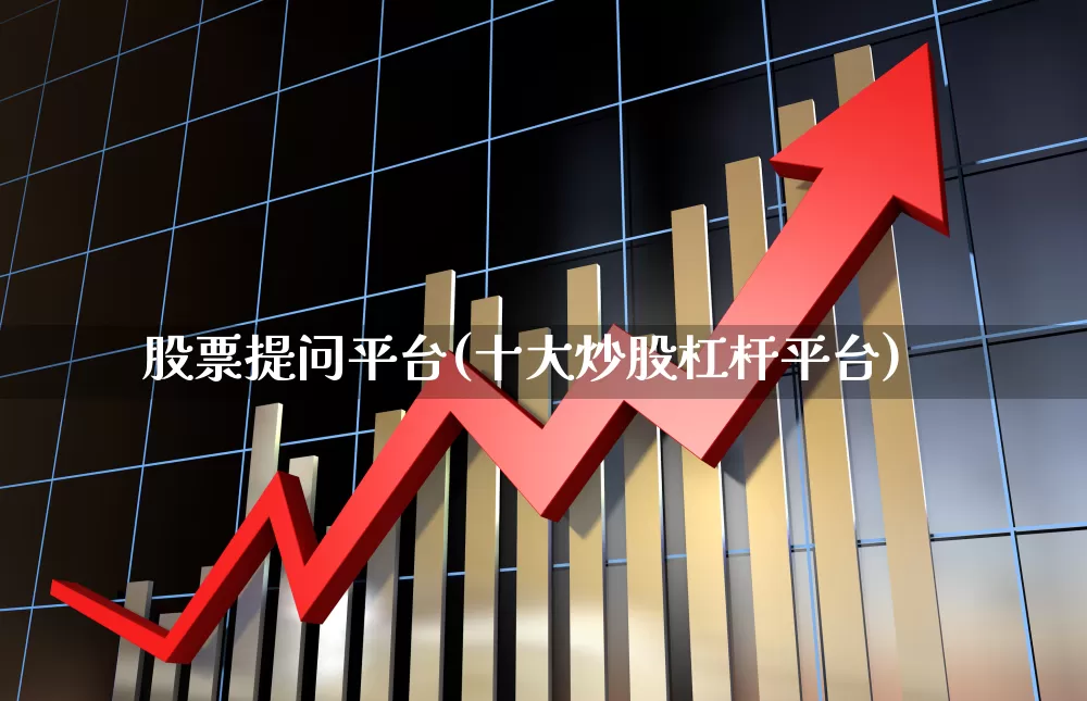 股票提问平台(十大炒股杠杆平台)_https://www.shshucaipeisong.com_北交所_第1张