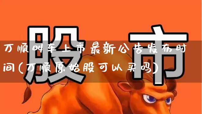 万顺叫车上市最新公告发布时间(万顺原始股可以买吗)_https://www.shshucaipeisong.com_上交所_第1张