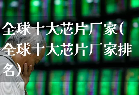 全球十大芯片厂家(全球十大芯片厂家排名)_https://www.shshucaipeisong.com_北交所_第1张