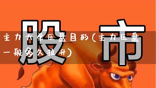 主力大单压盘目的(主力压盘一般多久拉升)_https://www.shshucaipeisong.com_创业板_第1张