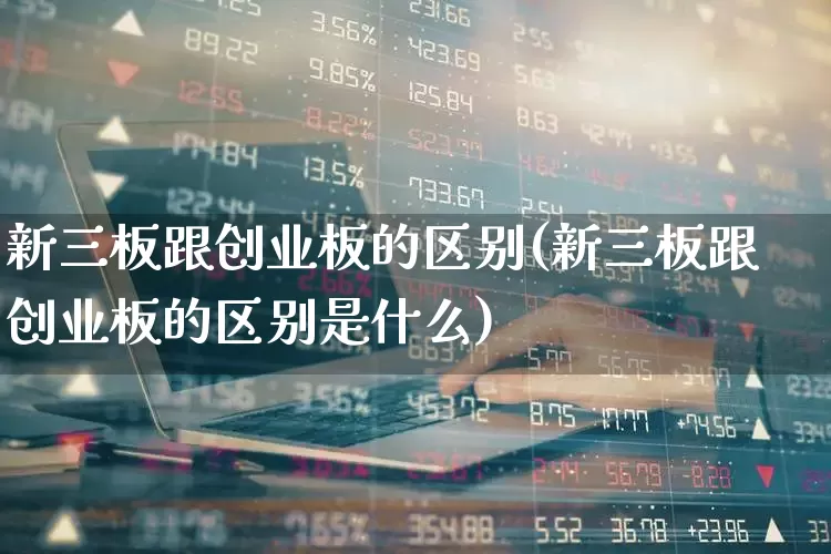 新三板跟创业板的区别(新三板跟创业板的区别是什么)_https://www.shshucaipeisong.com_深交所_第1张