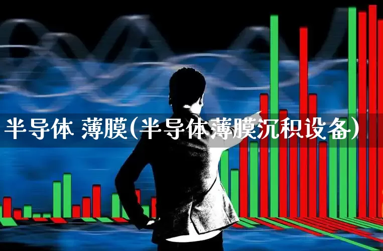半导体 薄膜(半导体薄膜沉积设备)_https://www.shshucaipeisong.com_上交所_第1张