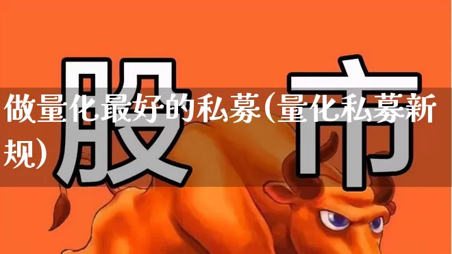 做量化最好的私募(量化私募新规)_https://www.shshucaipeisong.com_北交所_第1张