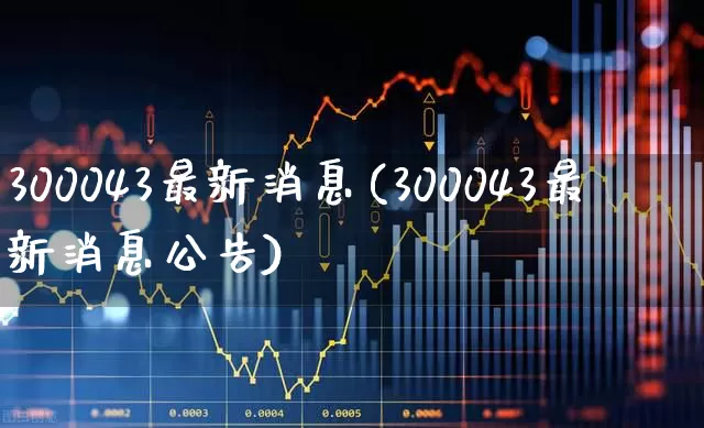 300043最新消息(300043最新消息公告)_https://www.shshucaipeisong.com_深交所_第1张