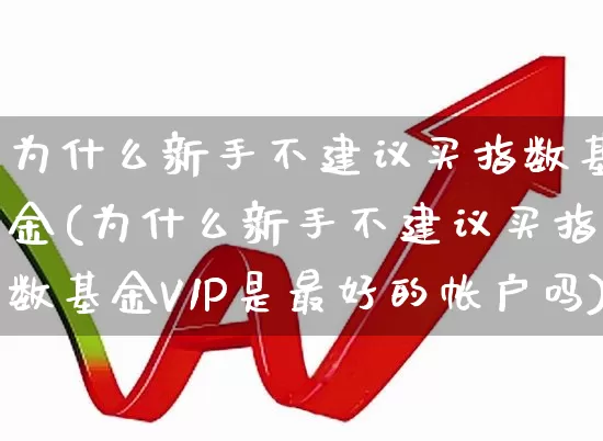 为什么新手不建议买指数基金(为什么新手不建议买指数基金V1P是最好的帐户吗)_https://www.shshucaipeisong.com_上交所_第1张