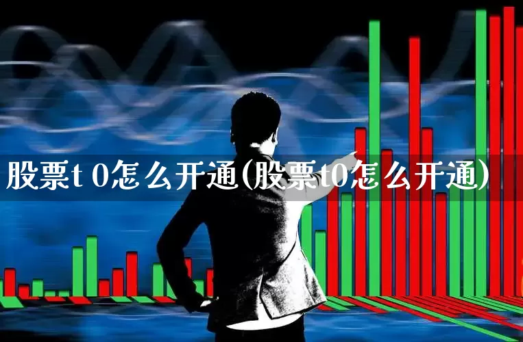 股票t 0怎么开通(股票t0怎么开通)_https://www.shshucaipeisong.com_上交所_第1张