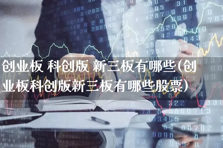 创业板 科创版 新三板有哪些(创业板科创版新三板有哪些股票)_https://www.shshucaipeisong.com_北交所_第1张
