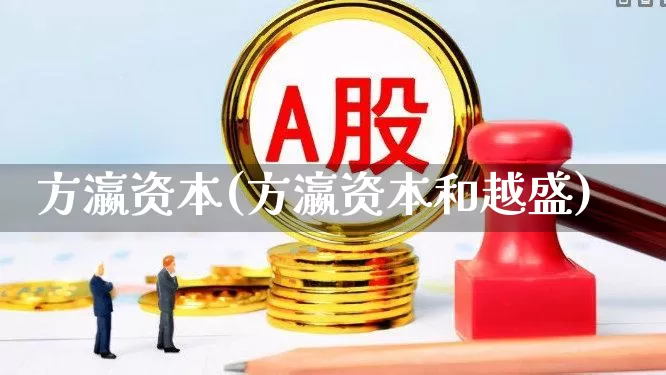 方瀛资本(方瀛资本和越盛)_https://www.shshucaipeisong.com_上交所_第1张