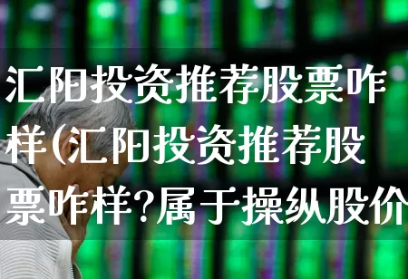 汇阳投资推荐股票咋样(汇阳投资推荐股票咋样?属于操纵股价吗?)_https://www.shshucaipeisong.com_科创板_第1张