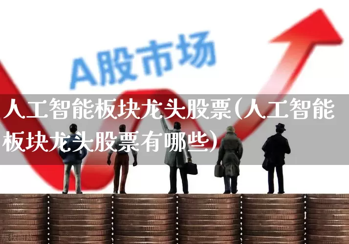 人工智能板块龙头股票(人工智能板块龙头股票有哪些)_https://www.shshucaipeisong.com_科创板_第1张