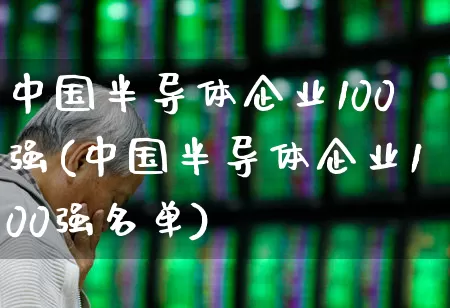 中国半导体企业100强(中国半导体企业100强名单)_https://www.shshucaipeisong.com_北交所_第1张