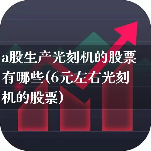 a股生产光刻机的股票有哪些(6元左右光刻机的股票)_https://www.shshucaipeisong.com_创业板_第1张