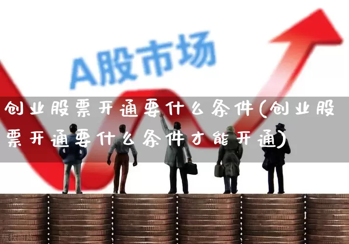 创业股票开通要什么条件(创业股票开通要什么条件才能开通)_https://www.shshucaipeisong.com_深交所_第1张