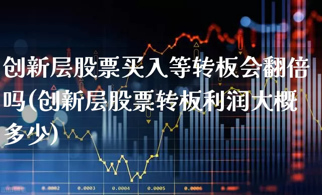 创新层股票买入等转板会翻倍吗(创新层股票转板利润大概多少)_https://www.shshucaipeisong.com_深交所_第1张