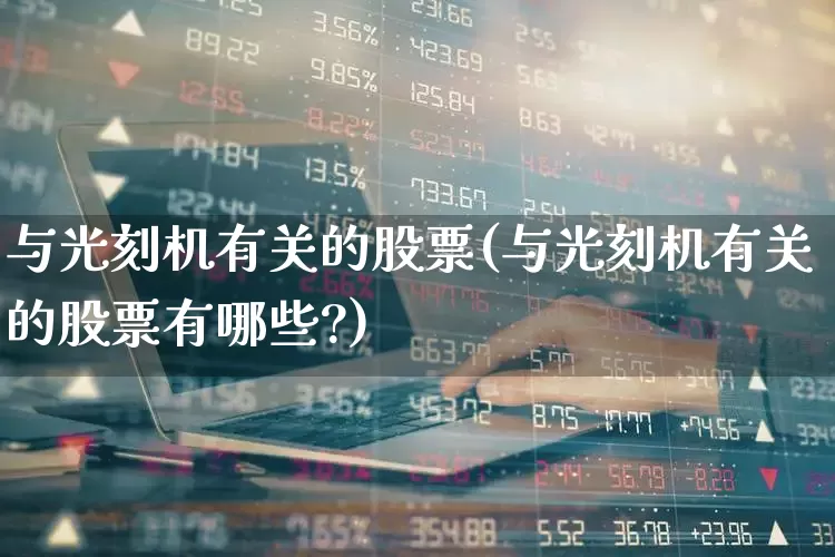 与光刻机有关的股票(与光刻机有关的股票有哪些?)_https://www.shshucaipeisong.com_科创板_第1张