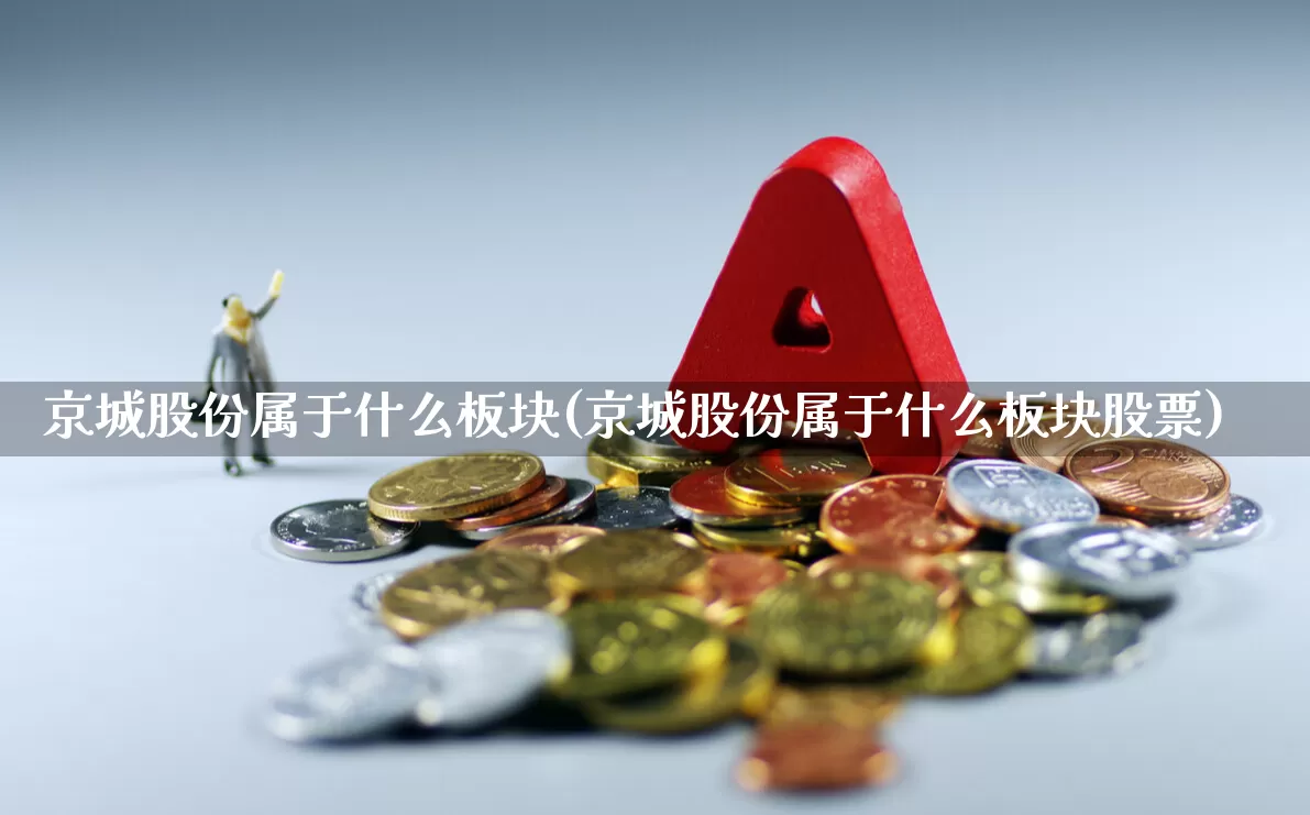 京城股份属于什么板块(京城股份属于什么板块股票)_https://www.shshucaipeisong.com_北交所_第1张