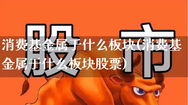 消费基金属于什么板块(消费基金属于什么板块股票)_https://www.shshucaipeisong.com_深交所_第1张