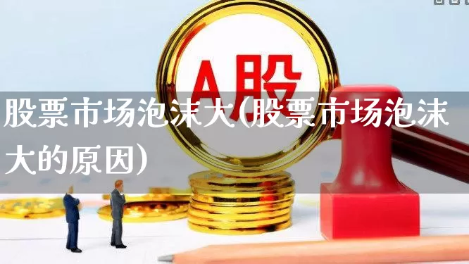 股票市场泡沫大(股票市场泡沫大的原因)_https://www.shshucaipeisong.com_深交所_第1张