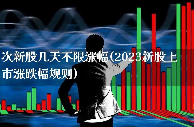 次新股几天不限涨幅(2023新股上市涨跌幅规则)_https://www.shshucaipeisong.com_深交所_第1张