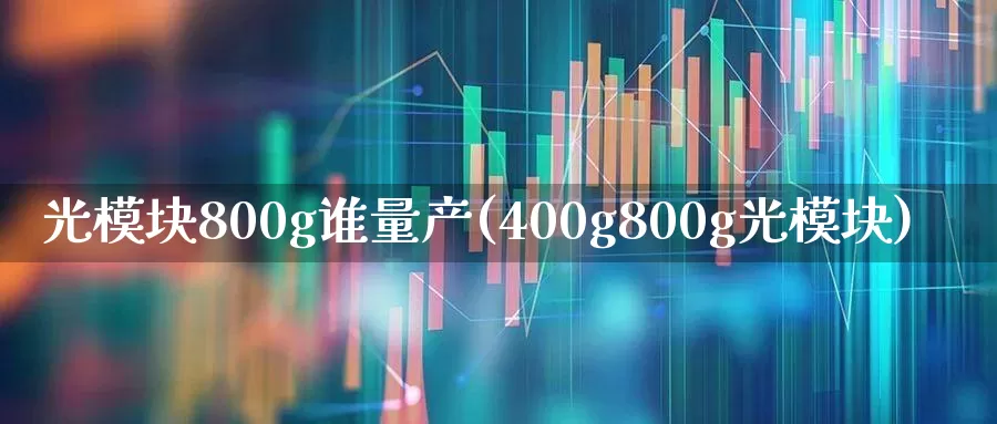 光模块800g谁量产(400g800g光模块)_https://www.shshucaipeisong.com_创业板_第1张