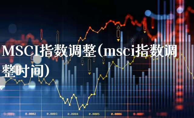 MSCI指数调整(msci指数调整时间)_https://www.shshucaipeisong.com_上交所_第1张