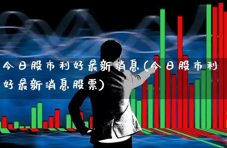 今日股市利好最新消息(今日股市利好最新消息股票)_https://www.shshucaipeisong.com_深交所_第1张
