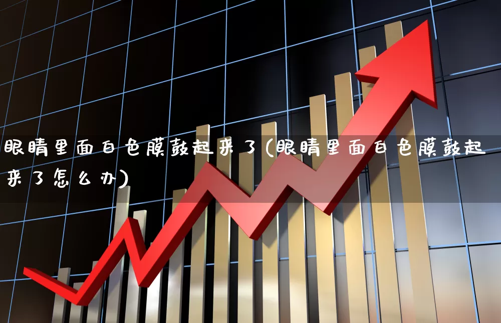 眼睛里面白色膜鼓起来了(眼睛里面白色膜鼓起来了怎么办)_https://www.shshucaipeisong.com_科创板_第1张