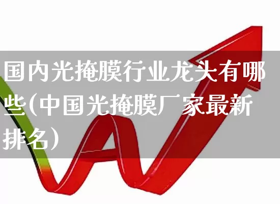 国内光掩膜行业龙头有哪些(中国光掩膜厂家最新排名)_https://www.shshucaipeisong.com_科创板_第1张