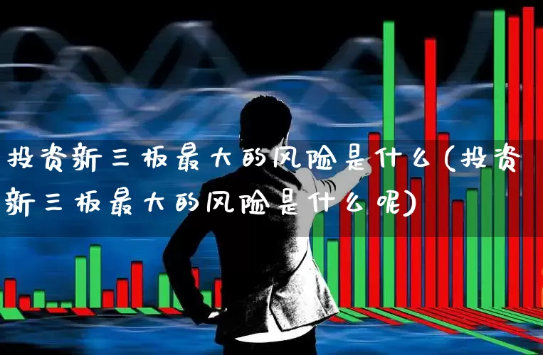投资新三板最大的风险是什么(投资新三板最大的风险是什么呢)_https://www.shshucaipeisong.com_创业板_第1张