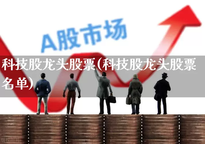 科技股龙头股票(科技股龙头股票名单)_https://www.shshucaipeisong.com_上交所_第1张