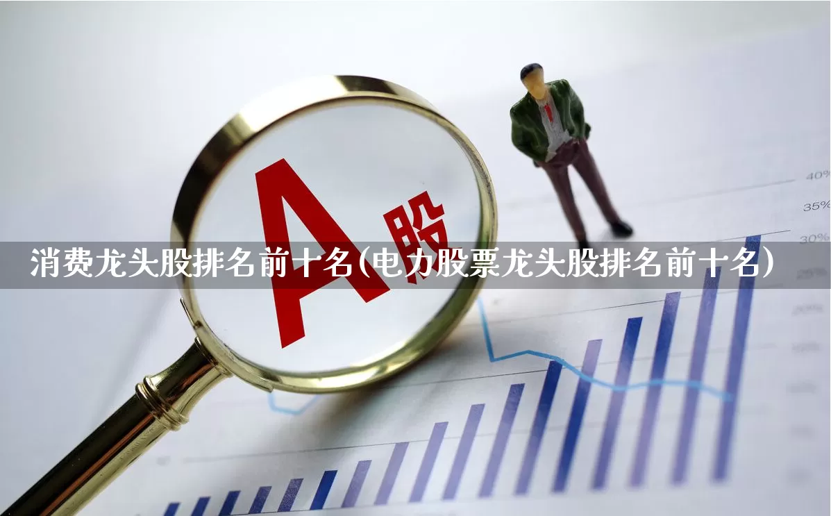 消费龙头股排名前十名(电力股票龙头股排名前十名)_https://www.shshucaipeisong.com_科创板_第1张