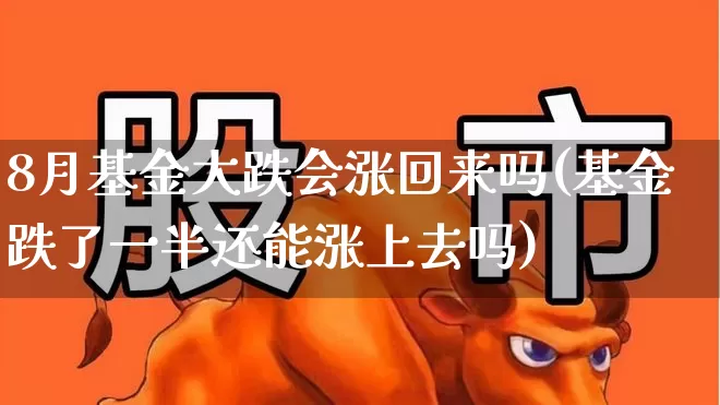 8月基金大跌会涨回来吗(基金跌了一半还能涨上去吗)_https://www.shshucaipeisong.com_创业板_第1张