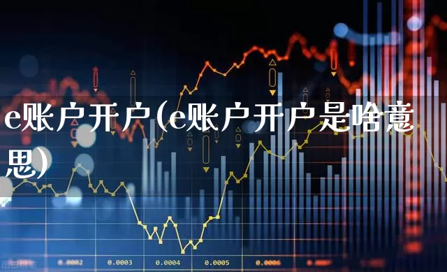 e账户开户(e账户开户是啥意思)_https://www.shshucaipeisong.com_北交所_第1张