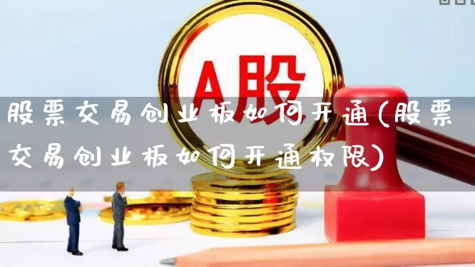 股票交易创业板如何开通(股票交易创业板如何开通权限)_https://www.shshucaipeisong.com_上交所_第1张