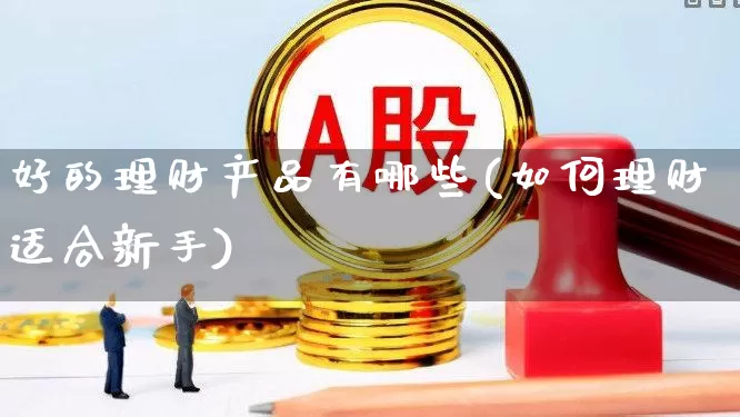 好的理财产品有哪些(如何理财适合新手)_https://www.shshucaipeisong.com_北交所_第1张