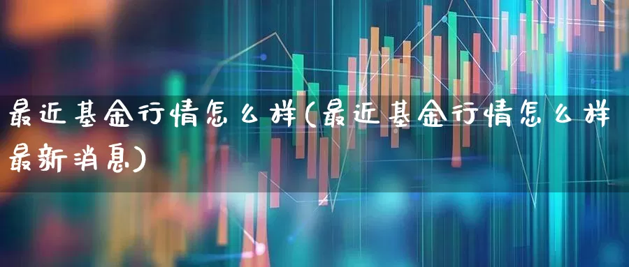 最近基金行情怎么样(最近基金行情怎么样最新消息)_https://www.shshucaipeisong.com_深交所_第1张