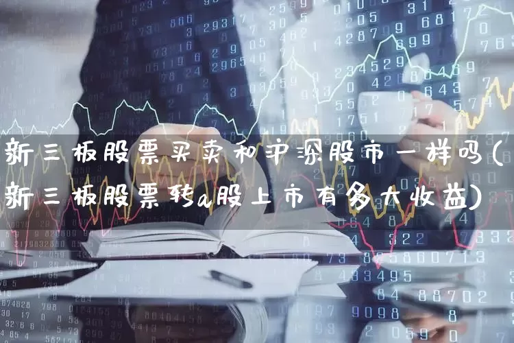 新三板股票买卖和沪深股市一样吗(新三板股票转a股上市有多大收益)_https://www.shshucaipeisong.com_北交所_第1张