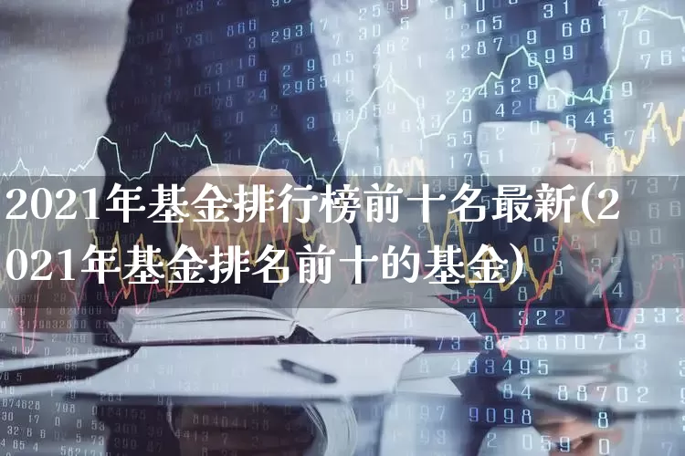 2021年基金排行榜前十名最新(2021年基金排名前十的基金)_https://www.shshucaipeisong.com_北交所_第1张