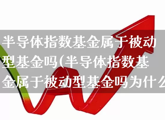 半导体指数基金属于被动型基金吗(半导体指数基金属于被动型基金吗为什么)_https://www.shshucaipeisong.com_上交所_第1张