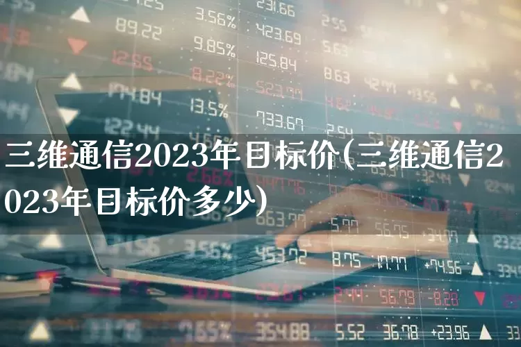 三维通信2023年目标价(三维通信2023年目标价多少)_https://www.shshucaipeisong.com_上交所_第1张