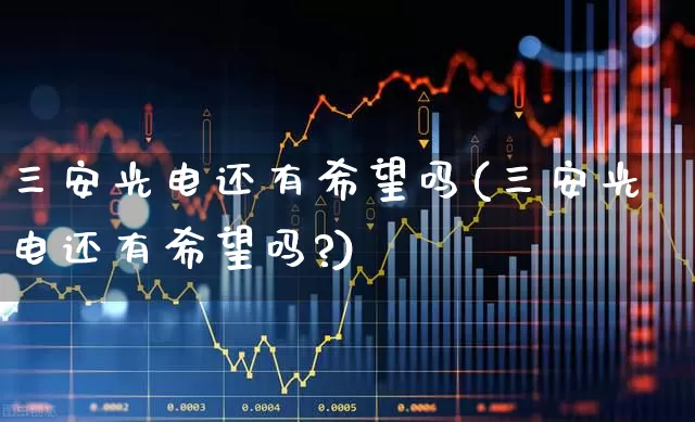 三安光电还有希望吗(三安光电还有希望吗?)_https://www.shshucaipeisong.com_上交所_第1张