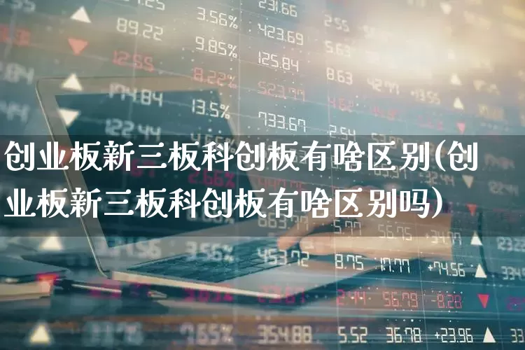 创业板新三板科创板有啥区别(创业板新三板科创板有啥区别吗)_https://www.shshucaipeisong.com_深交所_第1张